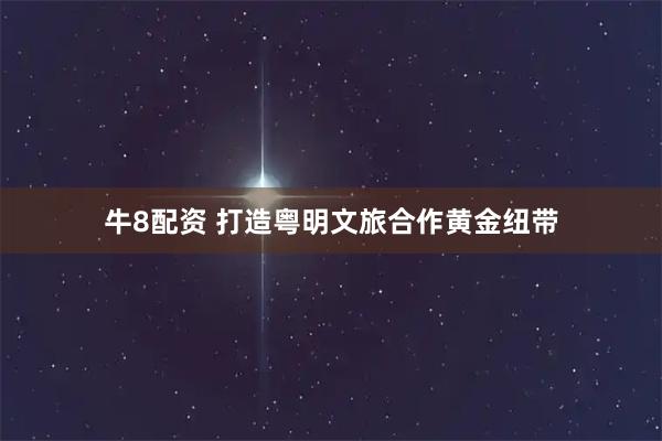 牛8配资 打造粤明文旅合作黄金纽带