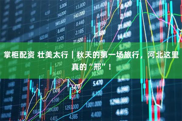 掌柜配资 壮美太行｜秋天的第一场旅行，河北这里真的“邢”！