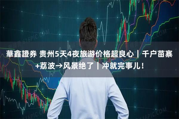 華鑫證券 贵州5天4夜旅游价格超良心｜千户苗寨+荔波→风景绝了｜冲就完事儿！