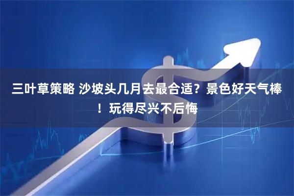 三叶草策略 沙坡头几月去最合适？景色好天气棒！玩得尽兴不后悔