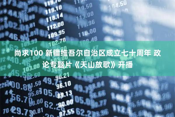 尚求100 新疆维吾尔自治区成立七十周年&#32;政论专题片《天山放歌》开播
