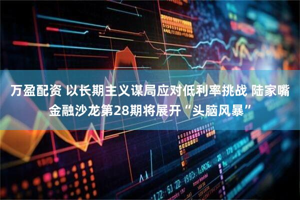 万盈配资 以长期主义谋局应对低利率挑战 陆家嘴金融沙龙第28期将展开“头脑风暴”