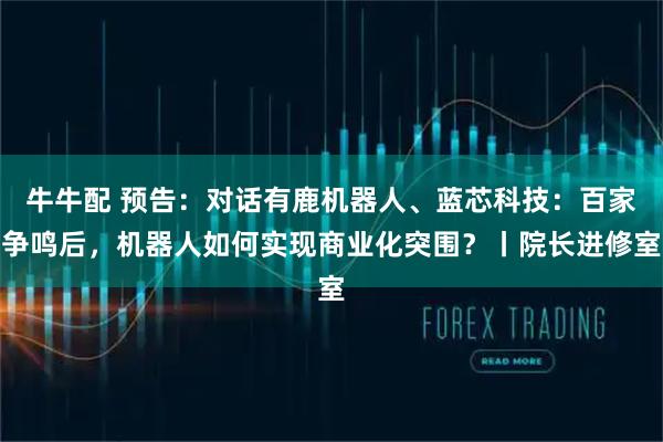 牛牛配 预告：对话有鹿机器人、蓝芯科技：百家争鸣后，机器人如何实现商业化突围？丨院长进修室