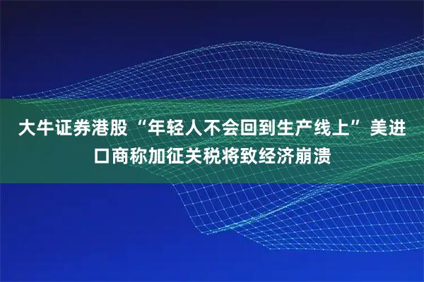 大牛证券港股 “年轻人不会回到生产线上” 美进口商称加征关税将致经济崩溃