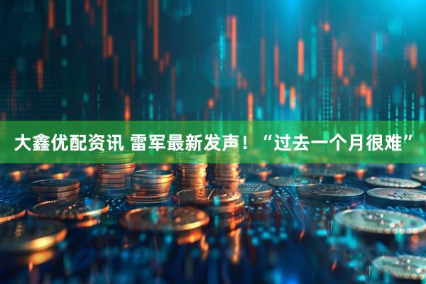 大鑫优配资讯 雷军最新发声！“过去一个月很难”