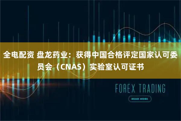 全电配资 盘龙药业：获得中国合格评定国家认可委员会（CNAS）实验室认可证书