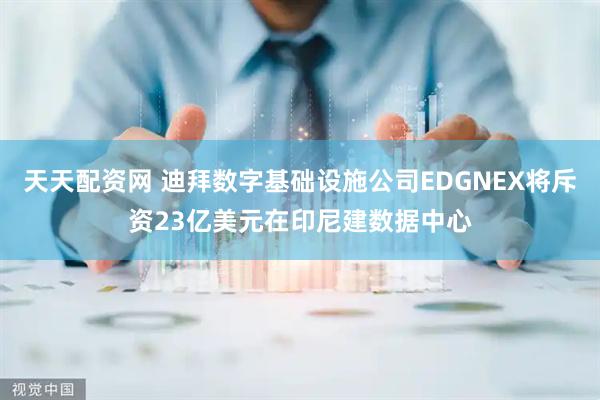 天天配资网 迪拜数字基础设施公司EDGNEX将斥资23亿美元在印尼建数据中心