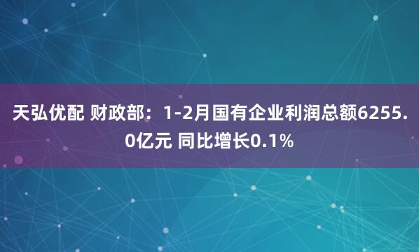 天弘优配 财政部：1-2月国有企业利润总额6255.0亿元 同比增长0.1%