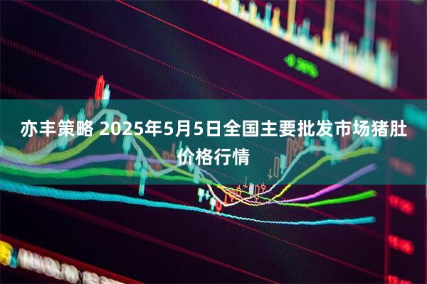 亦丰策略 2025年5月5日全国主要批发市场猪肚价格行情