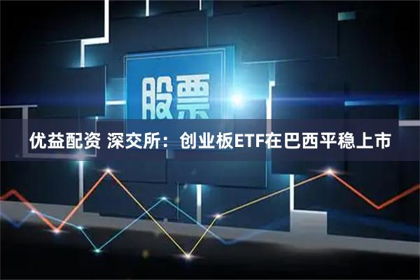 优益配资 深交所：创业板ETF在巴西平稳上市