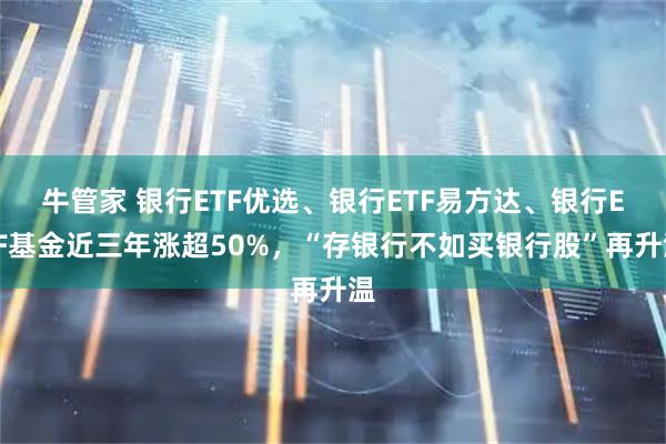 牛管家 银行ETF优选、银行ETF易方达、银行ETF基金近三年涨超50%，“存银行不如买银行股”再升温