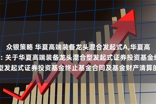 众银策略 华夏高端装备龙头混合发起式A,华夏高端装备龙头混合发起式C: 关于华夏高端装备龙头混合型发起式证券投资基金终止基金合同及基金财产清算的公告