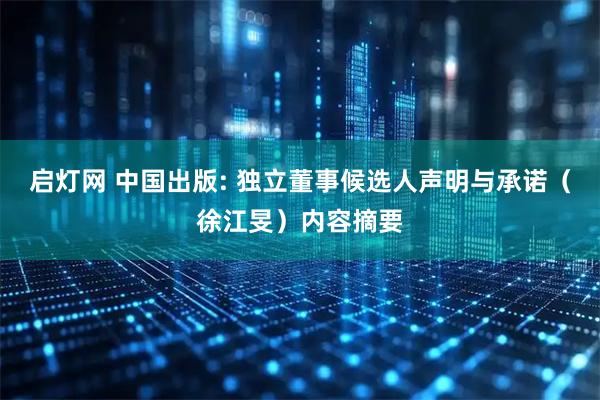 启灯网 中国出版: 独立董事候选人声明与承诺（徐江旻）内容摘要