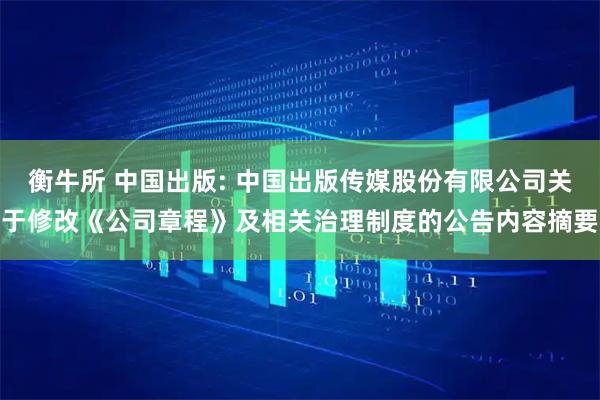 衡牛所 中国出版: 中国出版传媒股份有限公司关于修改《公司章程》及相关治理制度的公告内容摘要