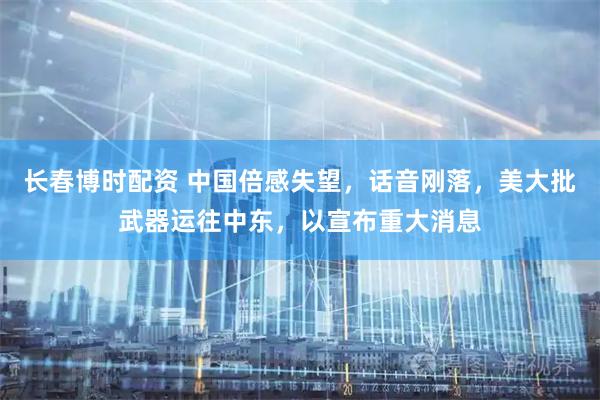 长春博时配资 中国倍感失望，话音刚落，美大批武器运往中东，以宣布重大消息