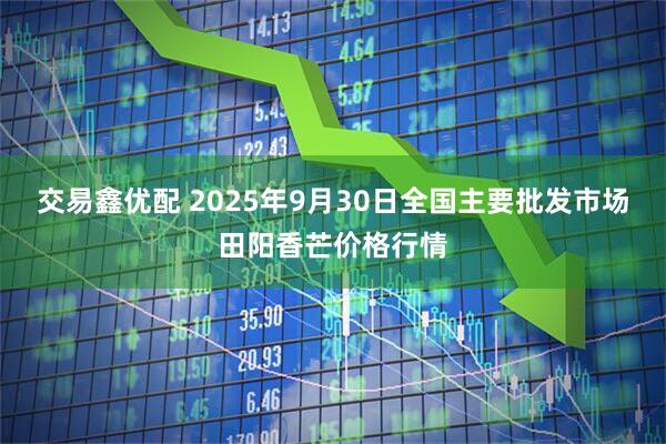 交易鑫优配 2025年9月30日全国主要批发市场田阳香芒价格行情
