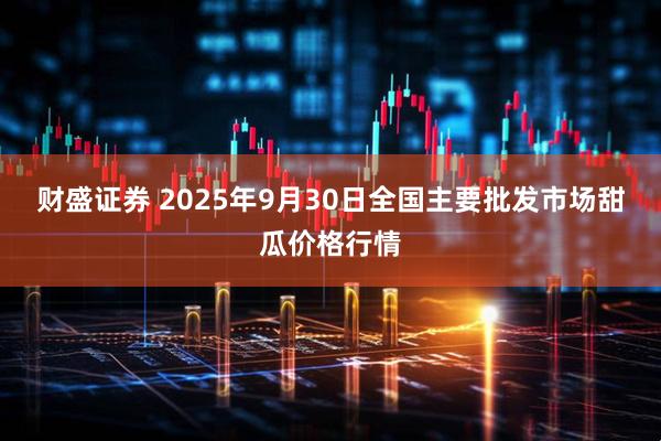 财盛证券 2025年9月30日全国主要批发市场甜瓜价格行情