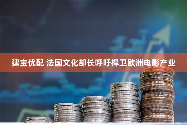 建宝优配 法国文化部长呼吁捍卫欧洲电影产业