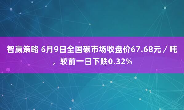 智赢策略 6月9日全国碳市场收盘价67.68元／吨，较前一日下跌0.32%