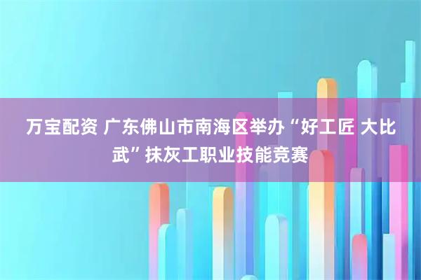 万宝配资 广东佛山市南海区举办“好工匠&#32;大比武”抹灰工职业技能竞赛