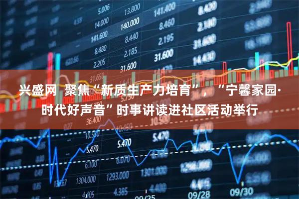 兴盛网  聚焦“新质生产力培育”，“宁馨家园·时代好声音”时事讲读进社区活动举行