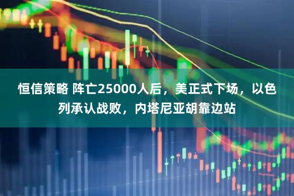 恒信策略 阵亡25000人后，美正式下场，以色列承认战败，内塔尼亚胡靠边站