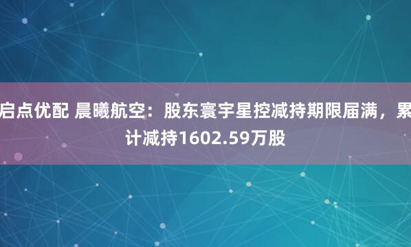 启点优配 晨曦航空：股东寰宇星控减持期限届满，累计减持1602.59万股