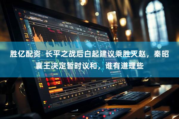 胜亿配资  长平之战后白起建议乘胜灭赵，秦昭襄王决定暂时议和，谁有道理些