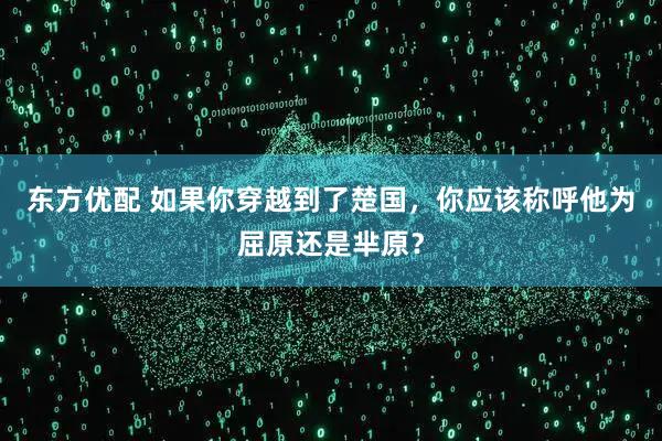 东方优配 如果你穿越到了楚国，你应该称呼他为屈原还是芈原？