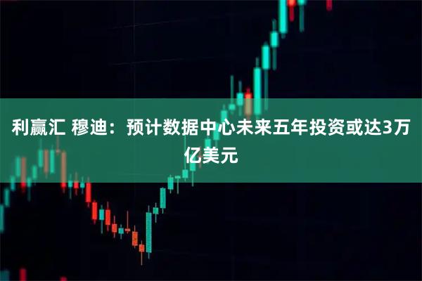 利赢汇 穆迪：预计数据中心未来五年投资或达3万亿美元