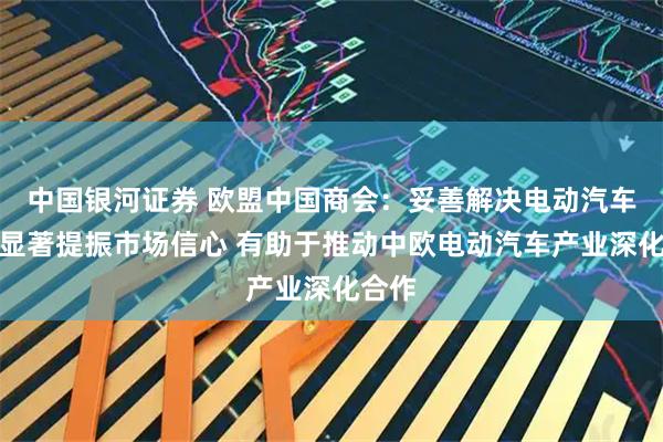 中国银河证券 欧盟中国商会：妥善解决电动汽车案将显著提振市场信心 有助于推动中欧电动汽车产业深化合作