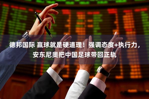德邦国际 赢球就是硬道理！强调态度+执行力，安东尼奥把中国足球带回正轨