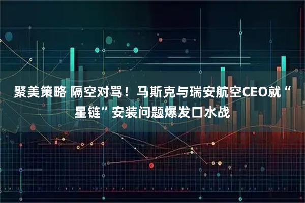 聚美策略 隔空对骂！马斯克与瑞安航空CEO就“星链”安装问题爆发口水战