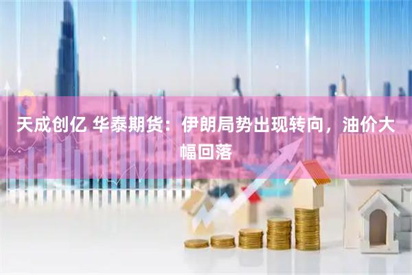 天成创亿 华泰期货：伊朗局势出现转向，油价大幅回落