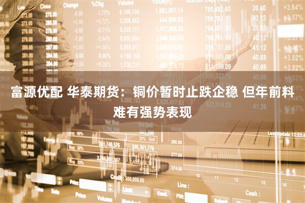 富源优配 华泰期货：铜价暂时止跌企稳 但年前料难有强势表现