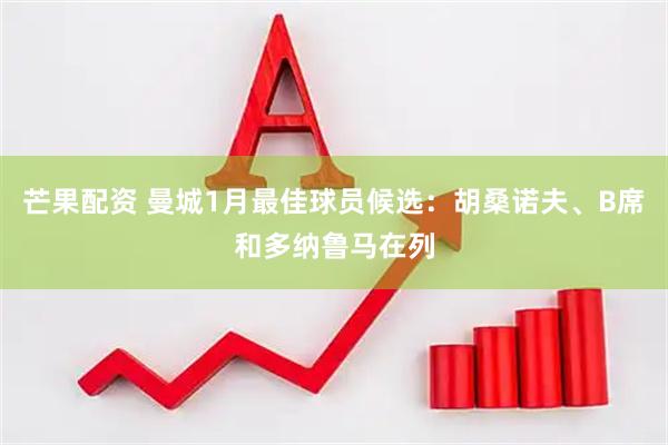 芒果配资 曼城1月最佳球员候选：胡桑诺夫、B席和多纳鲁马在列