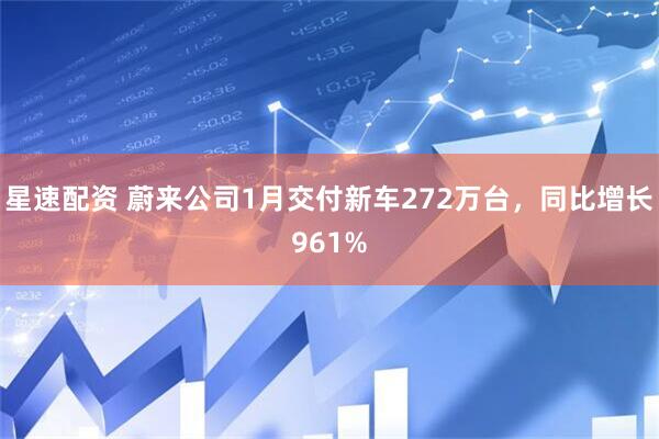 星速配资 蔚来公司1月交付新车272万台，同比增长961%