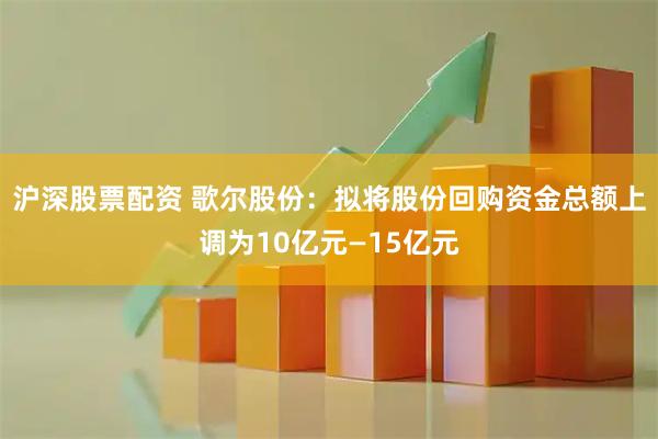 沪深股票配资 歌尔股份：拟将股份回购资金总额上调为10亿元—15亿元