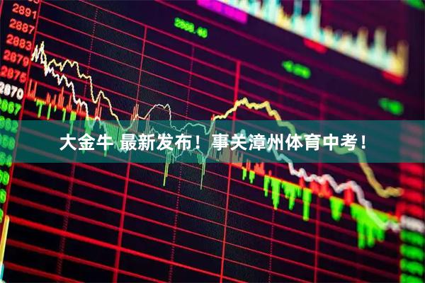 大金牛 最新发布！事关漳州体育中考！