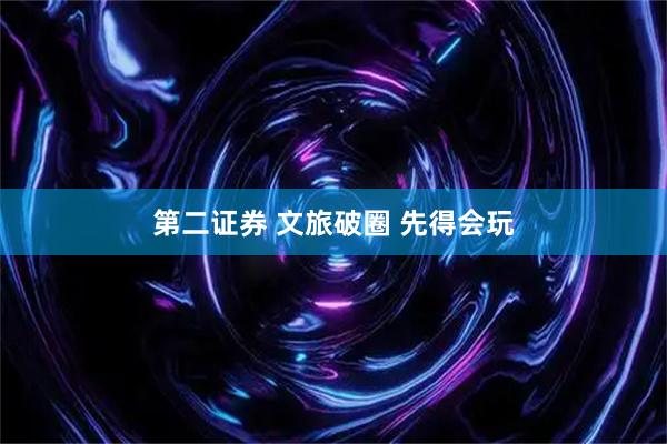 第二证券 文旅破圈 先得会玩