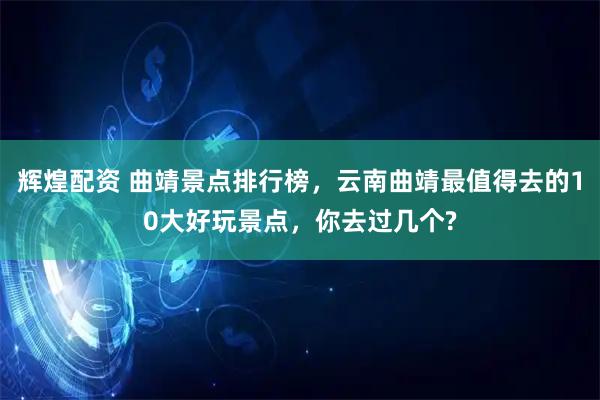 辉煌配资 曲靖景点排行榜，云南曲靖最值得去的10大好玩景点，你去过几个?