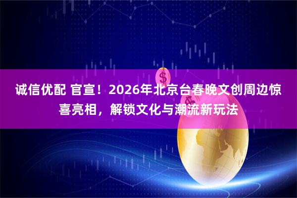 诚信优配 官宣！2026年北京台春晚文创周边惊喜亮相，解锁文化与潮流新玩法
