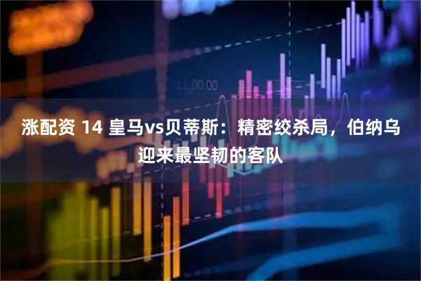 涨配资 14 皇马vs贝蒂斯：精密绞杀局，伯纳乌迎来最坚韧的客队