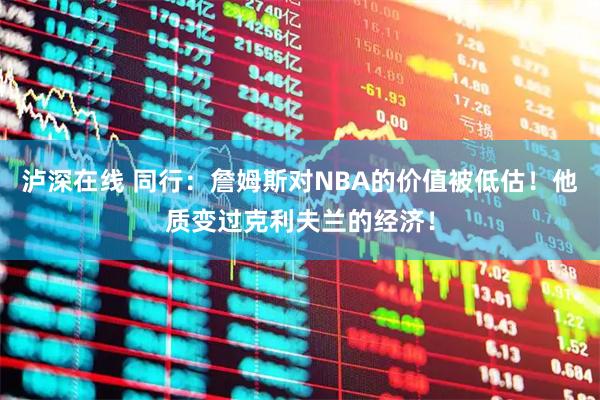 泸深在线 同行：詹姆斯对NBA的价值被低估！他质变过克利夫兰的经济！