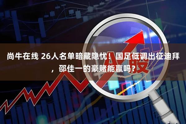 尚牛在线 26人名单暗藏隐忧！国足低调出征迪拜，邵佳一的豪赌能赢吗？