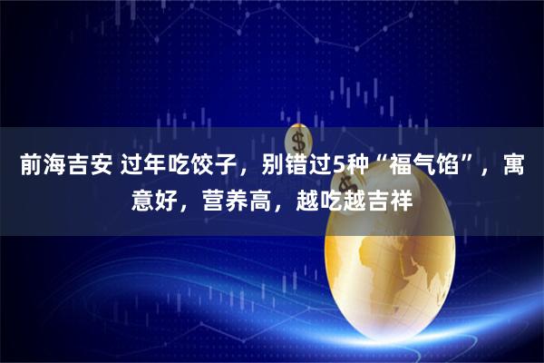 前海吉安 过年吃饺子，别错过5种“福气馅”，寓意好，营养高，越吃越吉祥