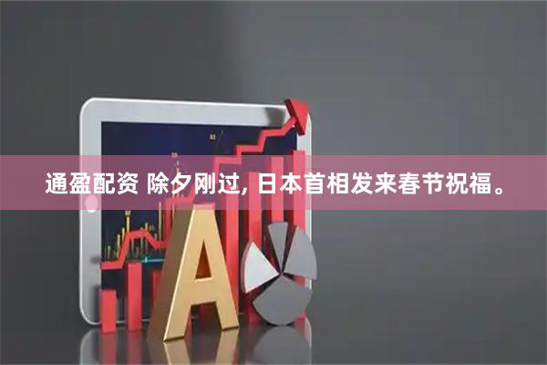 通盈配资 除夕刚过, 日本首相发来春节祝福。