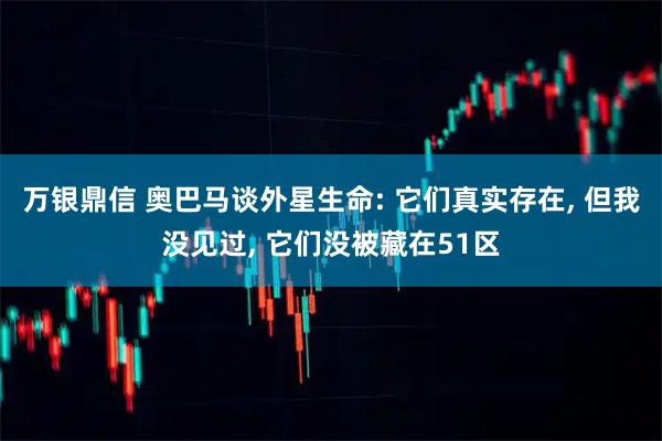 万银鼎信 奥巴马谈外星生命: 它们真实存在, 但我没见过, 它们没被藏在51区