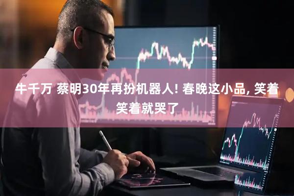 牛千万 蔡明30年再扮机器人! 春晚这小品, 笑着笑着就哭了