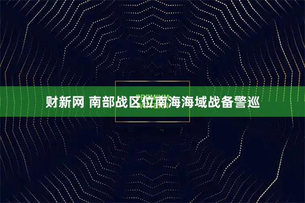 财新网 南部战区位南海海域战备警巡